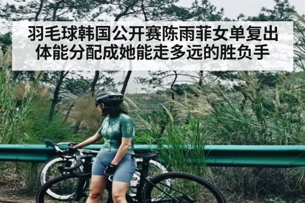 羽毛球韩国公开赛陈雨菲女单复出 体能分配成她能走多远的胜负手