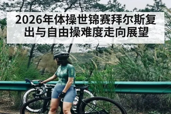 2026年体操世锦赛拜尔斯复出与自由操难度走向展望