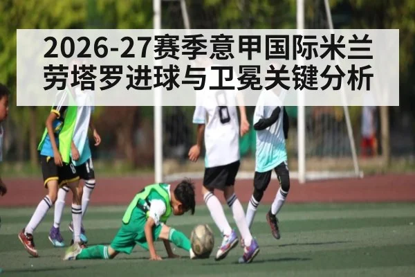 2026-27赛季意甲国际米兰劳塔罗进球与卫冕关键分析