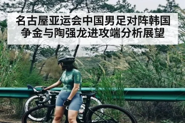 名古屋亚运会中国男足对阵韩国争金与陶强龙进攻端分析展望