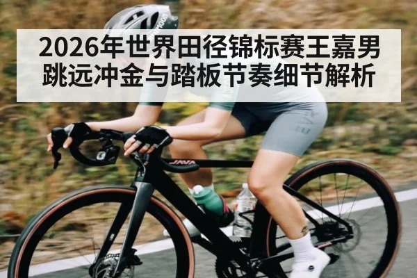 2026年世界田径锦标赛王嘉男跳远冲金与踏板节奏细节解析