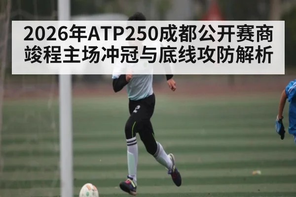 2026年ATP250成都公开赛商竣程主场冲冠与底线攻防解析