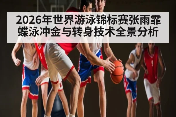 2026年世界游泳锦标赛张雨霏蝶泳冲金与转身技术全景分析