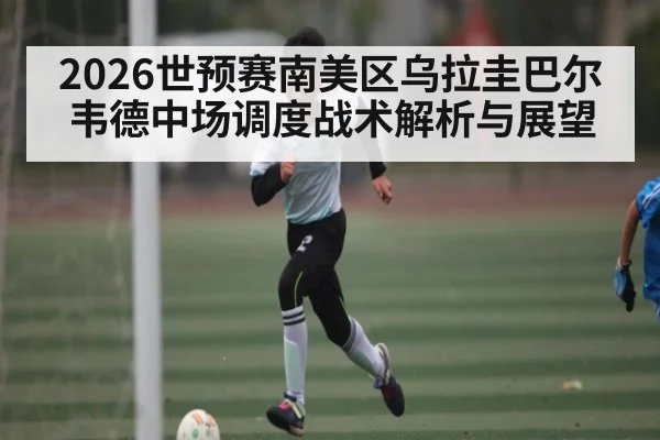 2026世预赛南美区乌拉圭巴尔韦德中场调度战术解析与展望