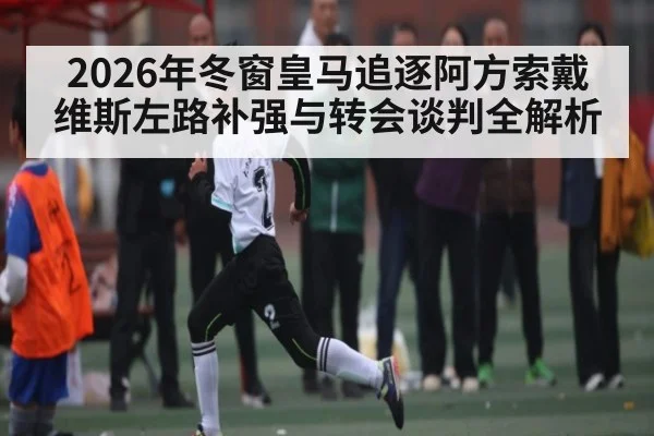 2026年冬窗皇马追逐阿方索戴维斯左路补强与转会谈判全解析