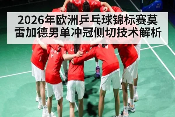 2026年欧洲乒乓球锦标赛莫雷加德男单冲冠侧切技术解析