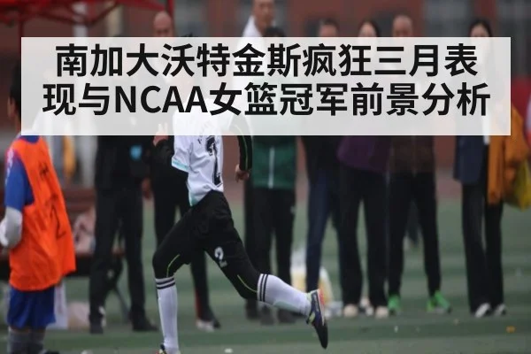 南加大沃特金斯疯狂三月表现与NCAA女篮冠军前景分析